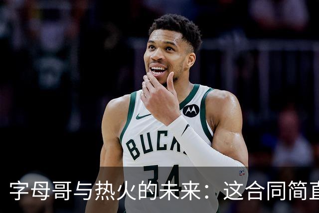 字母哥与热火的未来：这合同简直像梦一样接近！