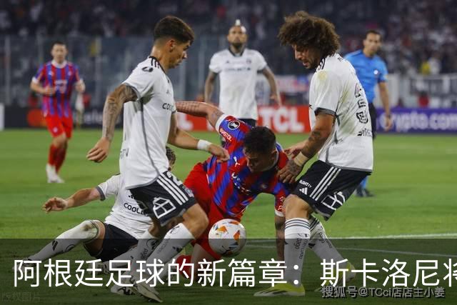 阿根廷足球的新篇章：斯卡洛尼将继续执掌蓝白军团！